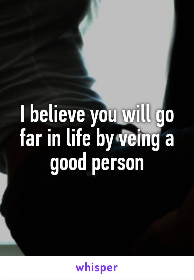 I believe you will go far in life by veing a good person
