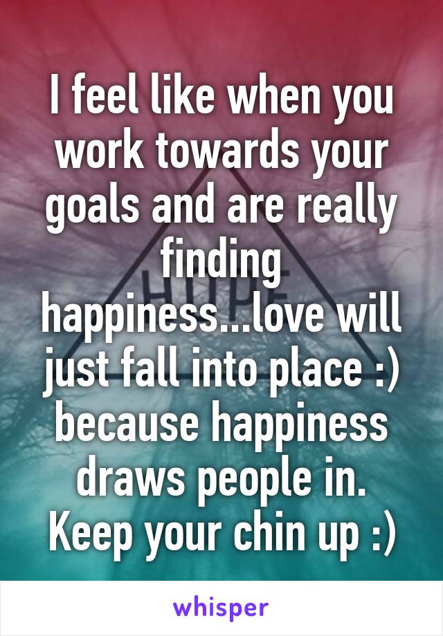 I feel like when you work towards your goals and are really finding happiness...love will just fall into place :) because happiness draws people in. Keep your chin up :)