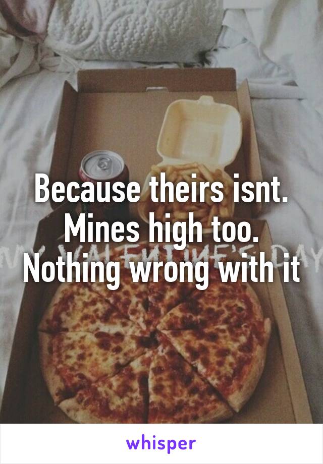 Because theirs isnt. Mines high too. Nothing wrong with it