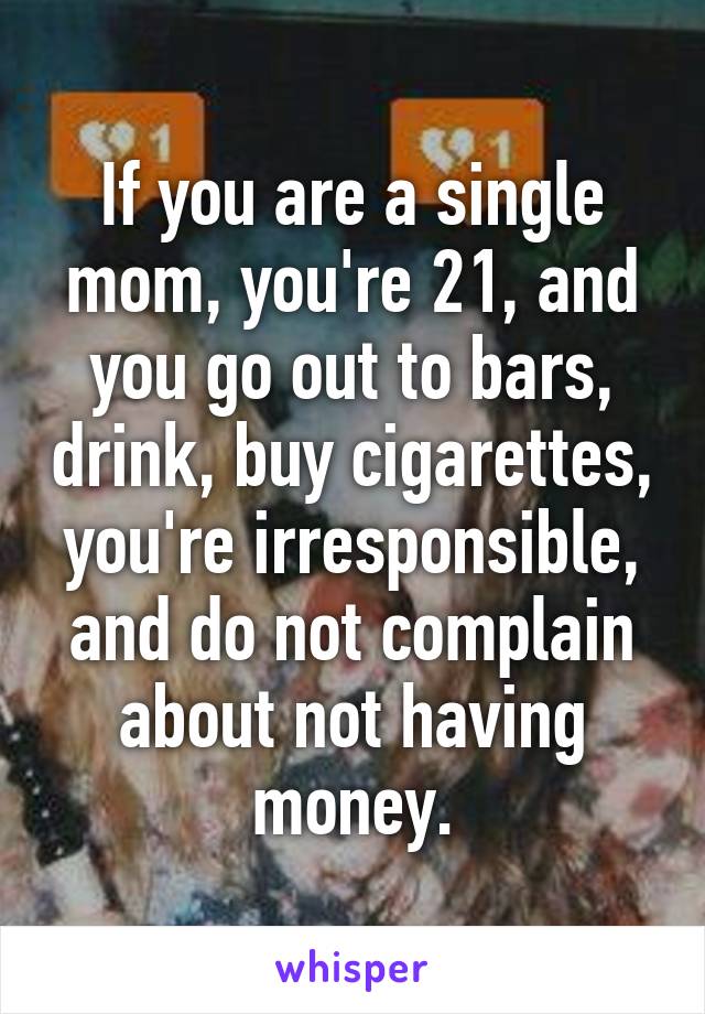 If you are a single mom, you're 21, and you go out to bars, drink, buy cigarettes, you're irresponsible, and do not complain about not having money.