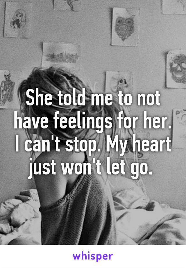 She told me to not have feelings for her. I can't stop. My heart just won't let go. 