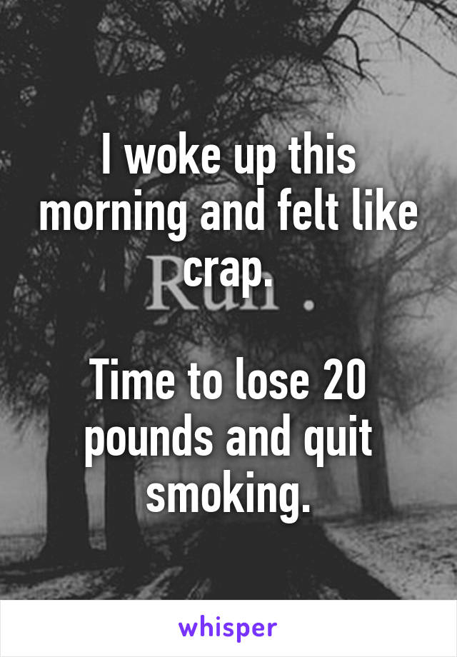 I woke up this morning and felt like crap.

Time to lose 20 pounds and quit smoking.