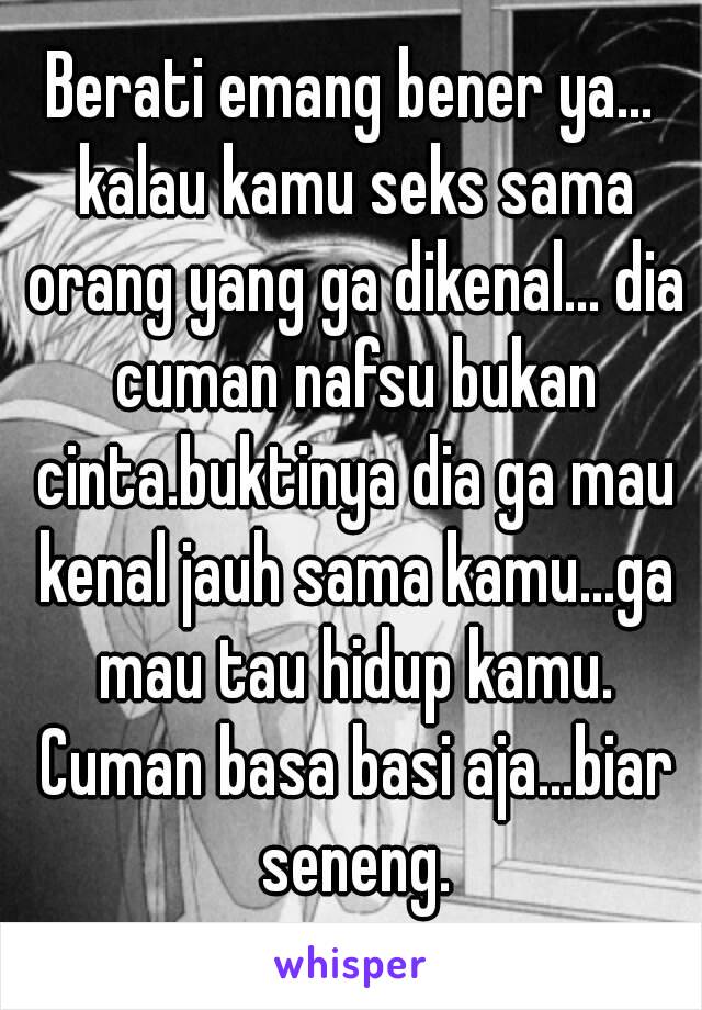 Berati emang bener ya... kalau kamu seks sama orang yang ga dikenal... dia cuman nafsu bukan cinta.buktinya dia ga mau kenal jauh sama kamu...ga mau tau hidup kamu. Cuman basa basi aja...biar seneng.