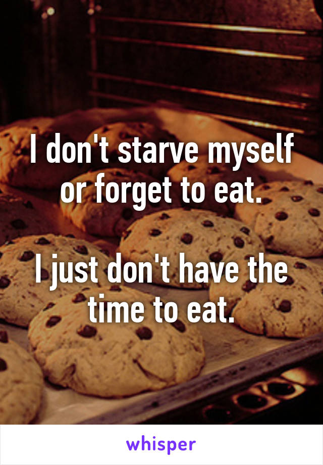 I don't starve myself or forget to eat.

I just don't have the time to eat.