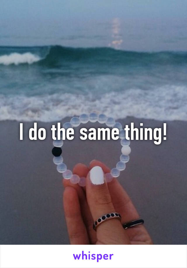 I do the same thing!