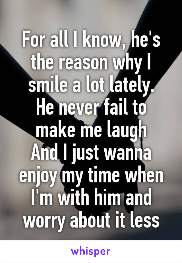 For all I know, he's the reason why I smile a lot lately.
He never fail to make me laugh
And I just wanna enjoy my time when I'm with him and worry about it less