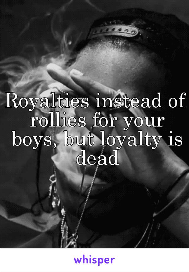 Royalties instead of rollies for your boys, but loyalty is dead