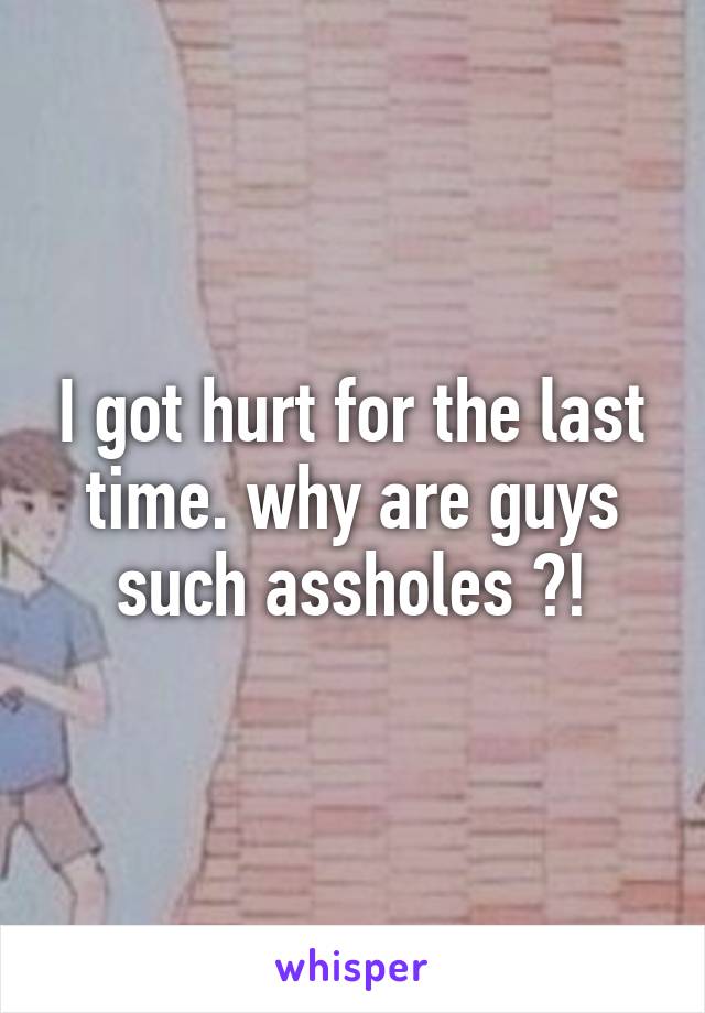 I got hurt for the last time. why are guys such assholes ?!