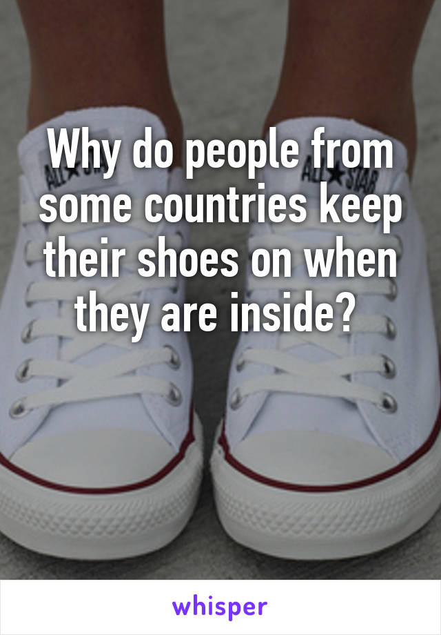 Why do people from some countries keep their shoes on when they are inside? 


