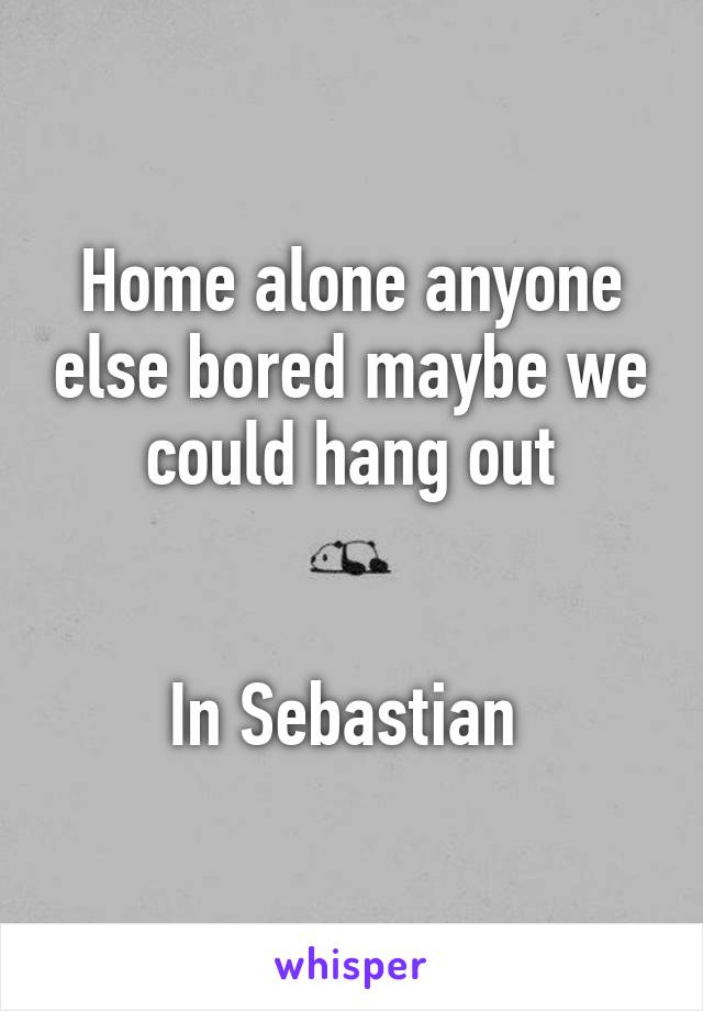 Home alone anyone else bored maybe we could hang out


In Sebastian 