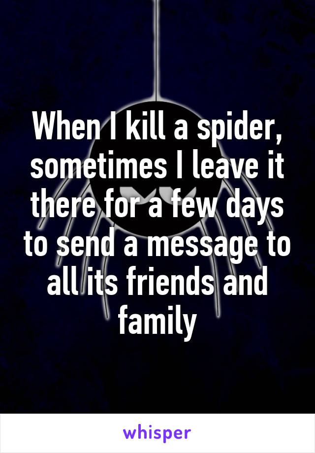 When I kill a spider, sometimes I leave it there for a few days to send a message to all its friends and family