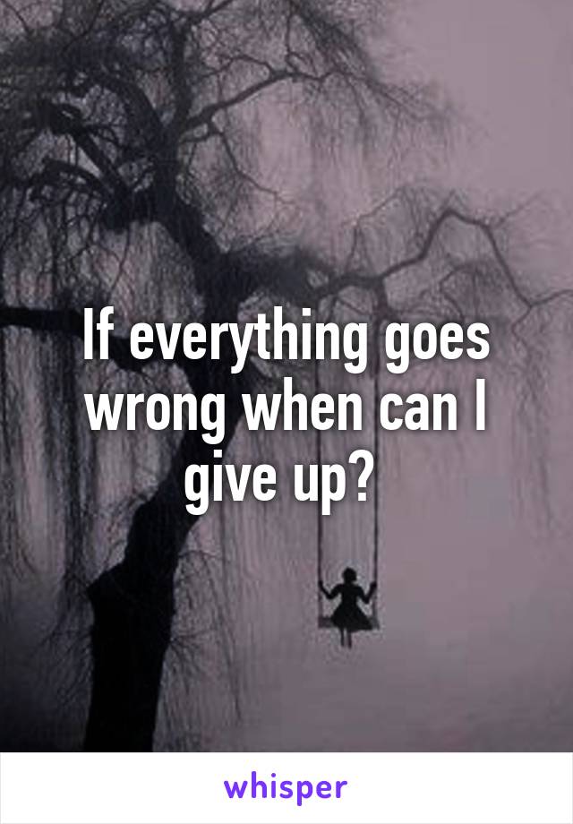 If everything goes wrong when can I give up? 