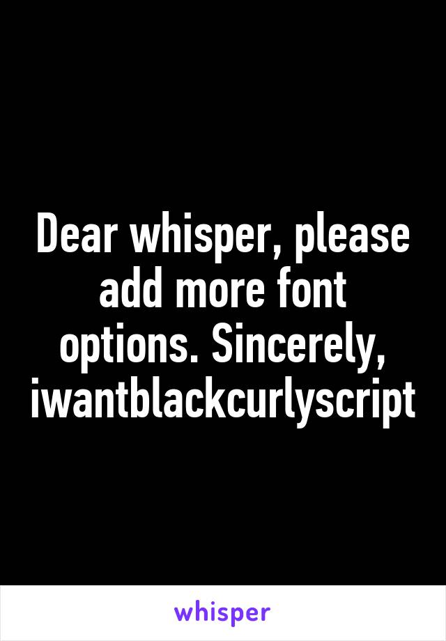 Dear whisper, please add more font options. Sincerely, iwantblackcurlyscript