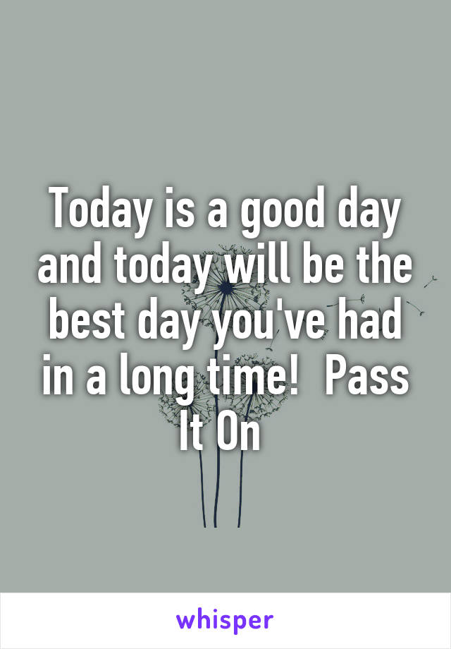 Today is a good day and today will be the best day you've had in a long time!  Pass It On 