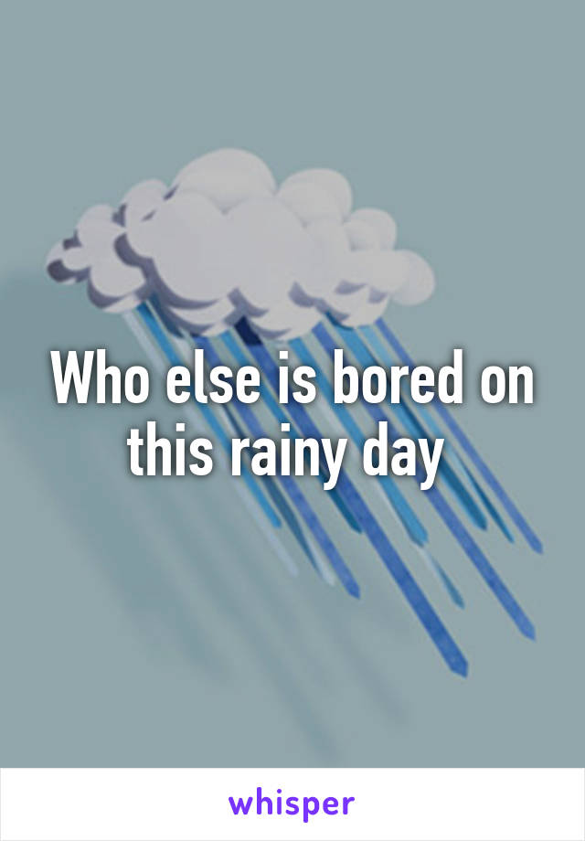 Who else is bored on this rainy day 