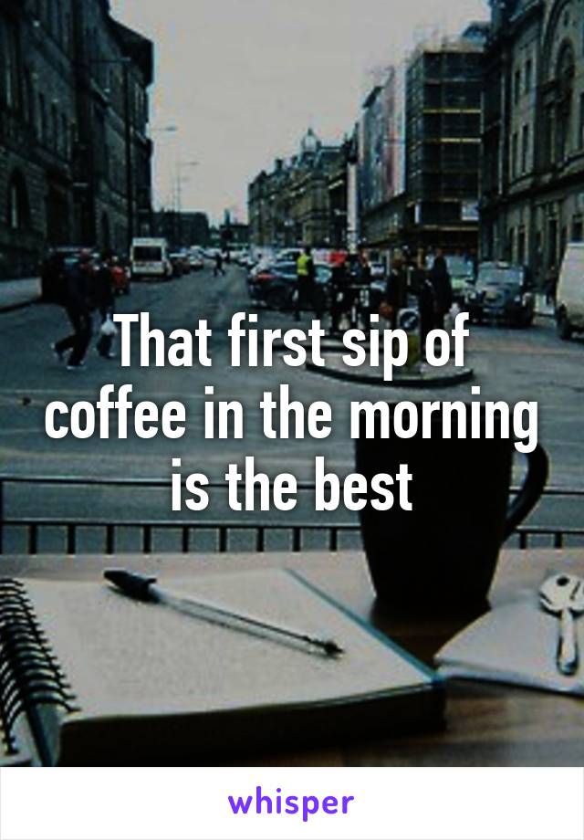 That first sip of coffee in the morning is the best