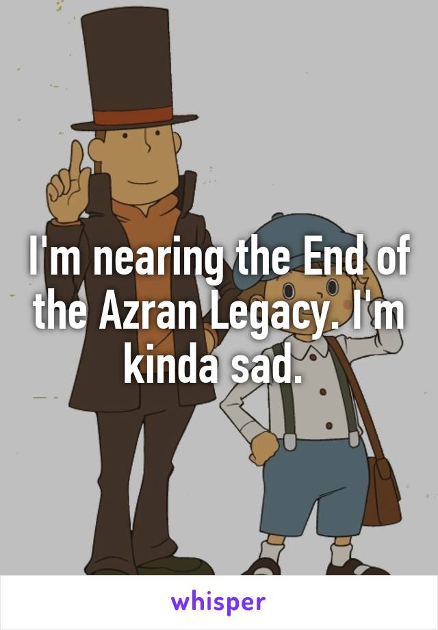 I'm nearing the End of the Azran Legacy. I'm kinda sad. 