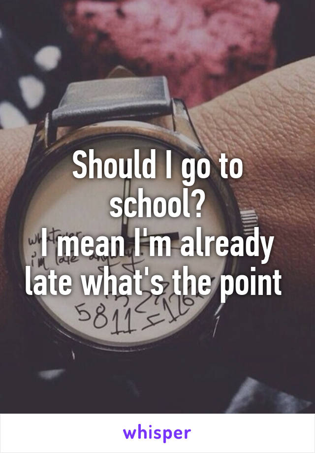 Should I go to school?
I mean I'm already late what's the point 