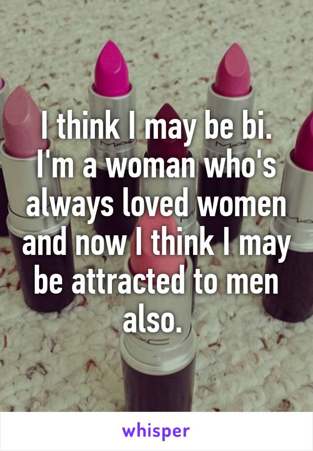 I think I may be bi. I'm a woman who's always loved women and now I think I may be attracted to men also. 