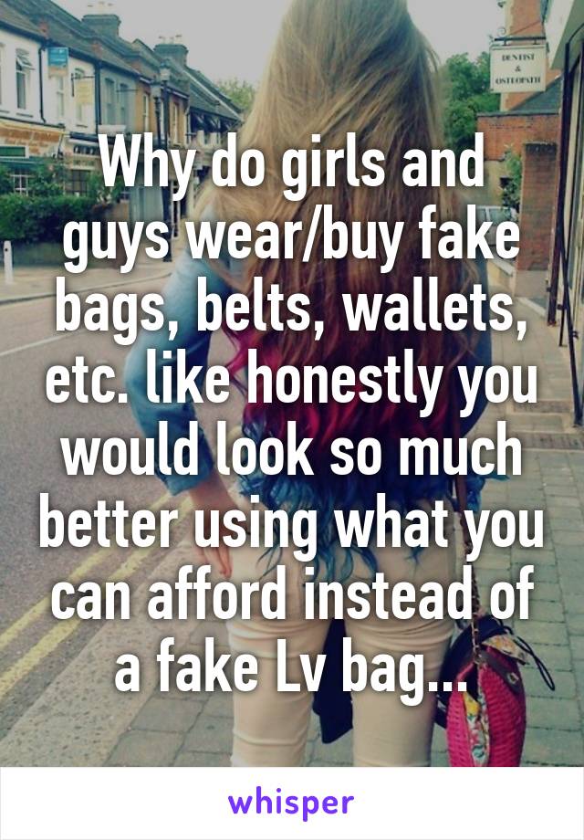 Why do girls and guys wear/buy fake bags, belts, wallets, etc. like honestly you would look so much better using what you can afford instead of a fake Lv bag...