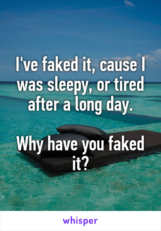 I've faked it, cause I was sleepy, or tired after a long day.

Why have you faked it?