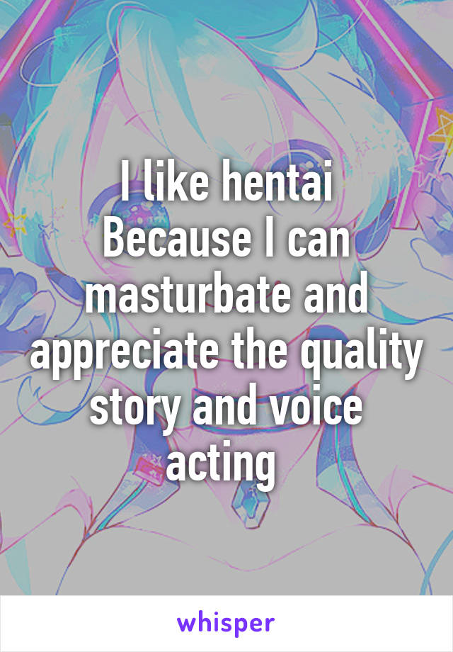 I like hentai
Because I can masturbate and appreciate the quality story and voice acting 