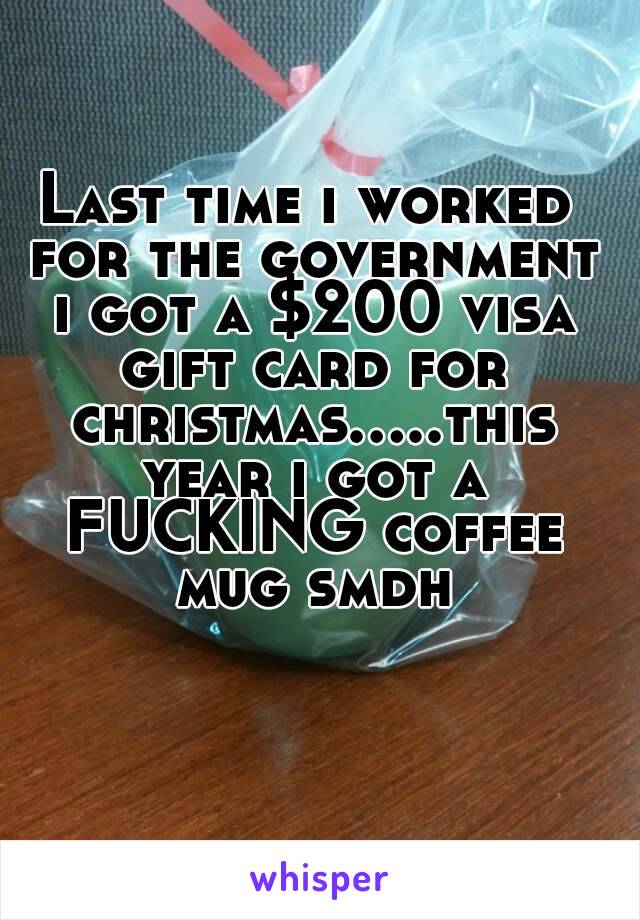 Last time i worked for the government i got a $200 visa gift card for christmas.....this year i got a FUCKING coffee mug smdh