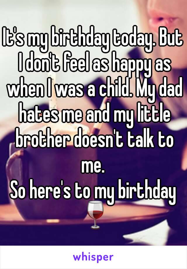 It's my birthday today. But I don't feel as happy as when I was a child. My dad hates me and my little brother doesn't talk to me. 
So here's to my birthday 🍷