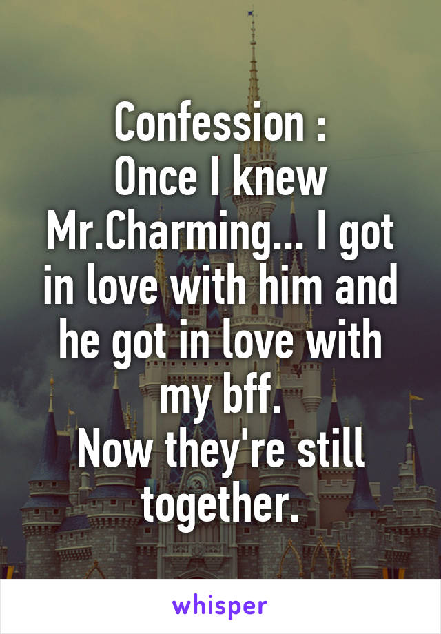 Confession :
Once I knew Mr.Charming... I got in love with him and he got in love with my bff.
Now they're still together.