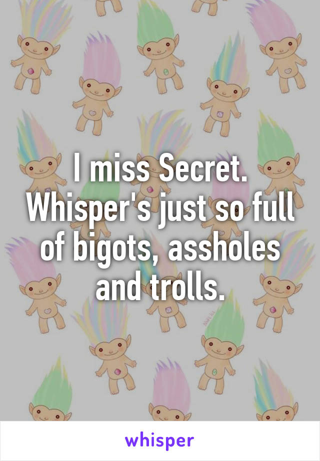 I miss Secret. Whisper's just so full of bigots, assholes and trolls.