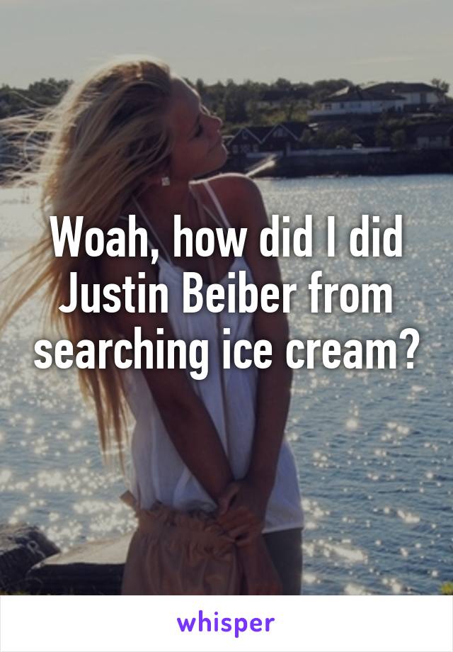 Woah, how did I did Justin Beiber from searching ice cream? 