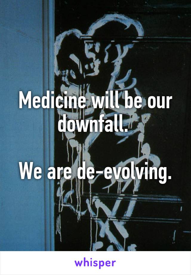 Medicine will be our downfall. 

We are de-evolving.