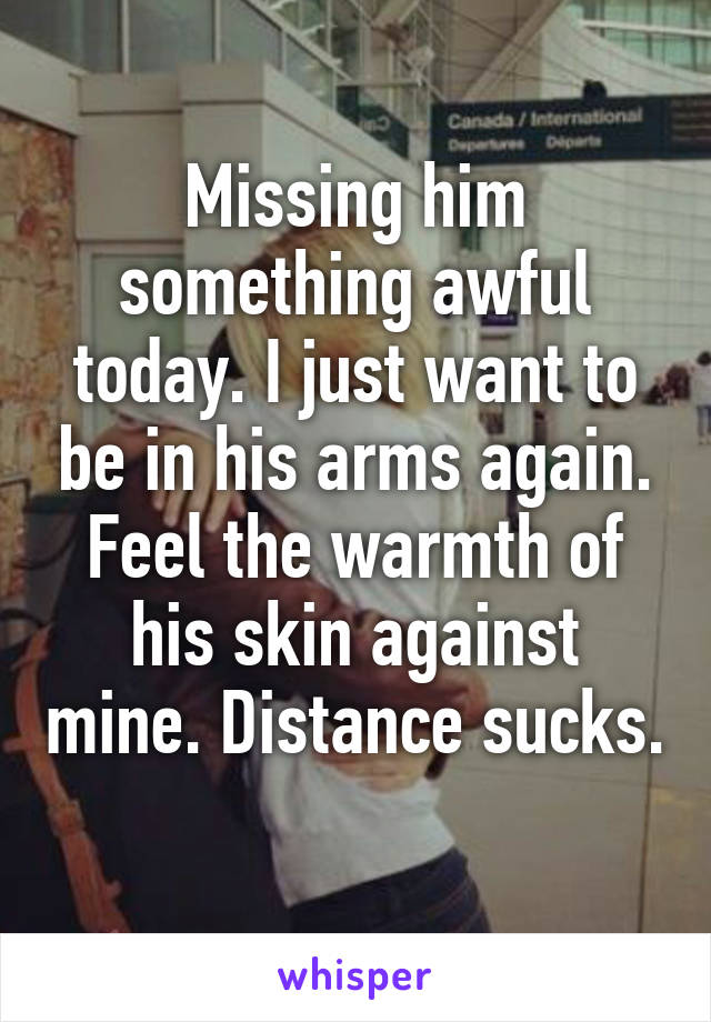 Missing him something awful today. I just want to be in his arms again. Feel the warmth of his skin against mine. Distance sucks. 