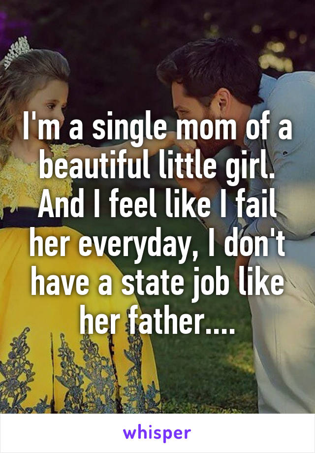 I'm a single mom of a beautiful little girl. And I feel like I fail her everyday, I don't have a state job like her father....