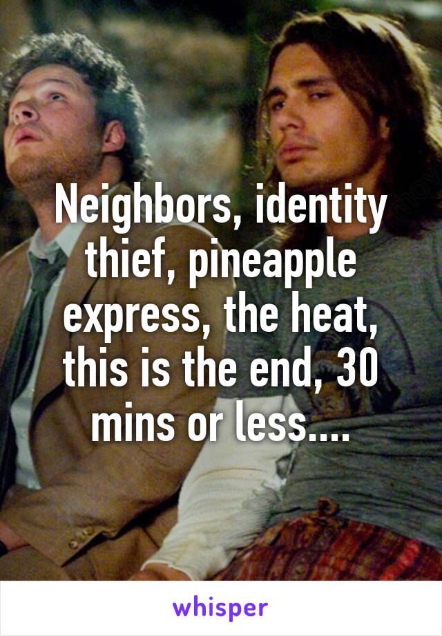 Neighbors, identity thief, pineapple express, the heat, this is the end, 30 mins or less....