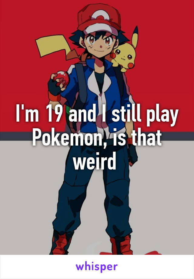 I'm 19 and I still play Pokemon, is that weird 