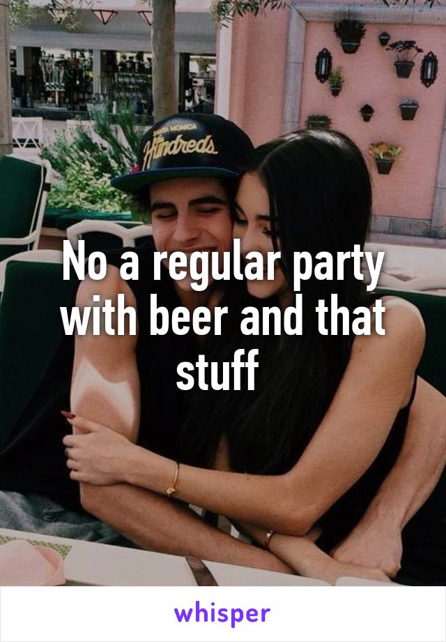 No a regular party with beer and that stuff 