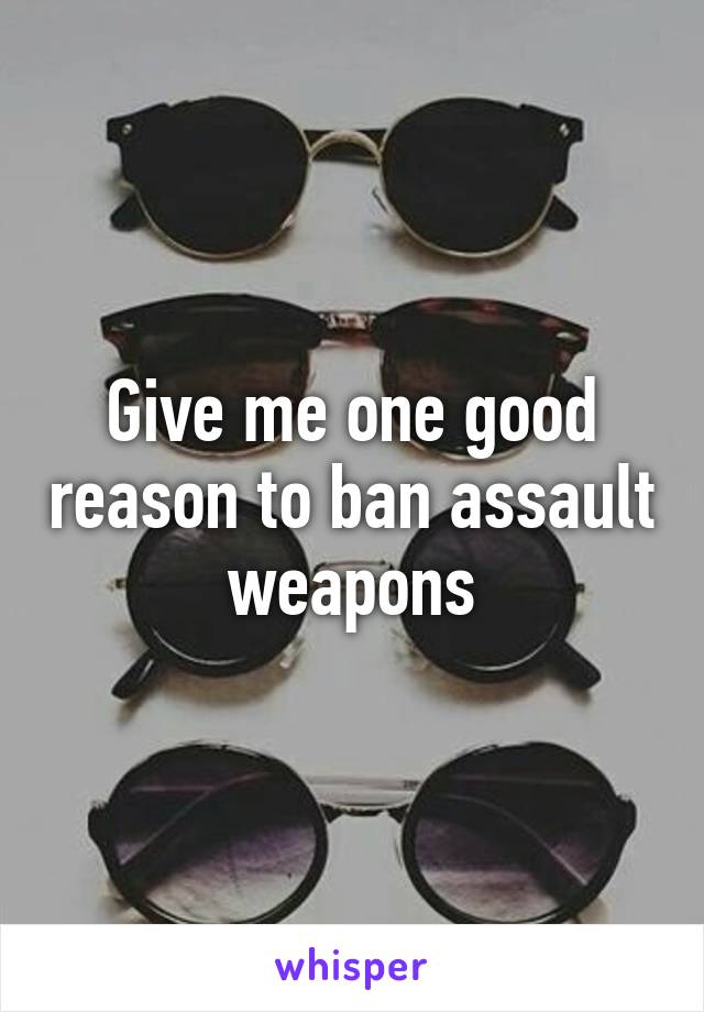 Give me one good reason to ban assault weapons