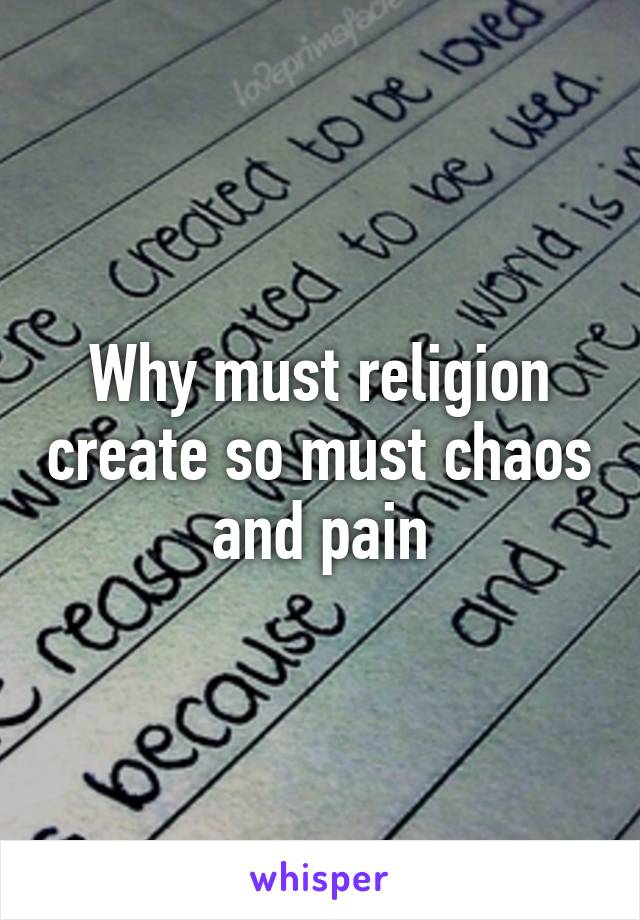 Why must religion create so must chaos and pain