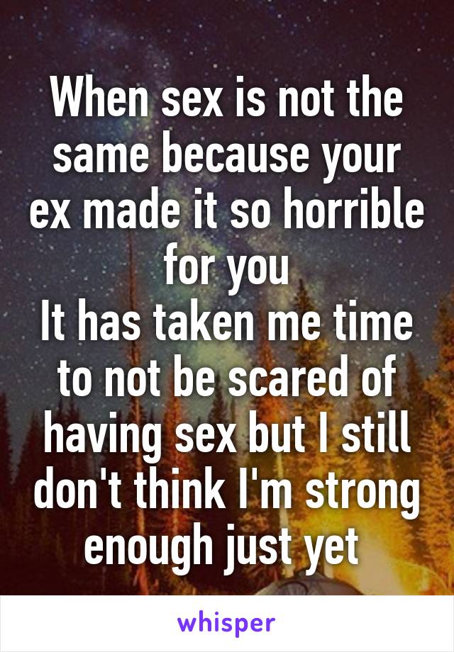 When sex is not the same because your ex made it so horrible for you
It has taken me time to not be scared of having sex but I still don't think I'm strong enough just yet 