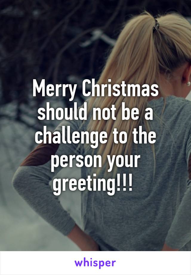 Merry Christmas should not be a challenge to the person your greeting!!! 