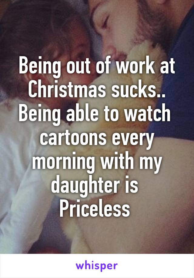 Being out of work at Christmas sucks..
Being able to watch  cartoons every morning with my daughter is 
Priceless 