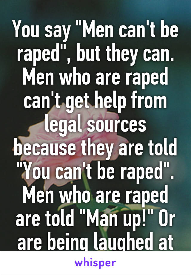 You say "Men can't be raped", but they can. Men who are raped can't get help from legal sources because they are told "You can't be raped". Men who are raped are told "Man up!" Or are being laughed at