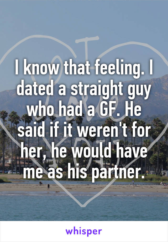 I know that feeling. I dated a straight guy who had a GF. He said if it weren't for her, he would have me as his partner.