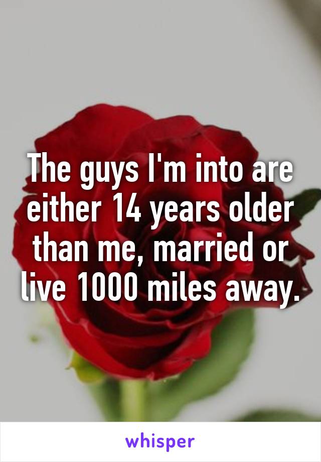 The guys I'm into are either 14 years older than me, married or live 1000 miles away.