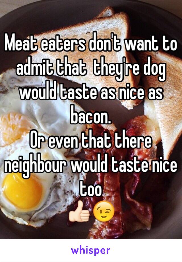 Meat eaters don't want to admit that  they're dog would taste as nice as bacon.
Or even that there neighbour would taste nice too
👍🏻😉