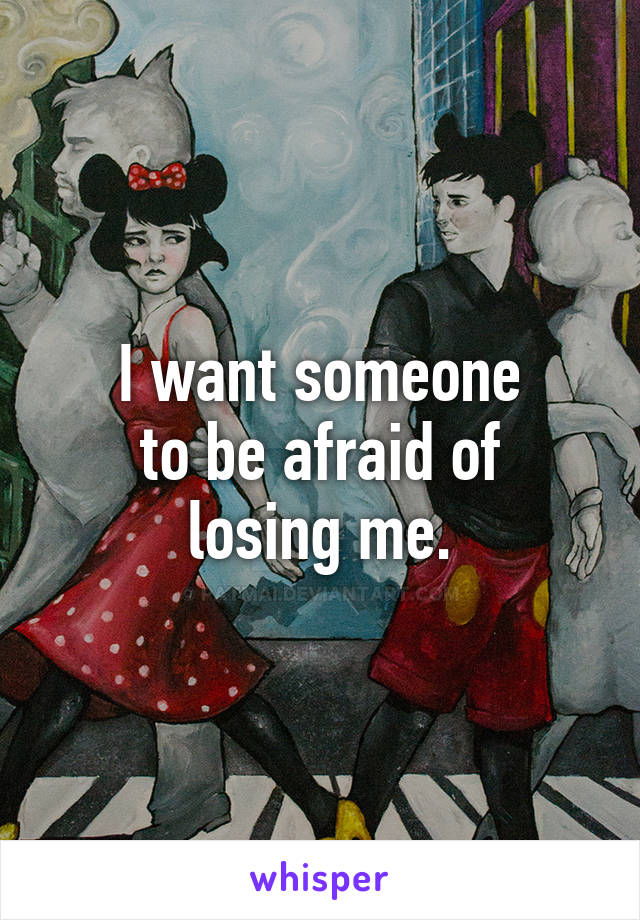 I want someone
to be afraid of
losing me.