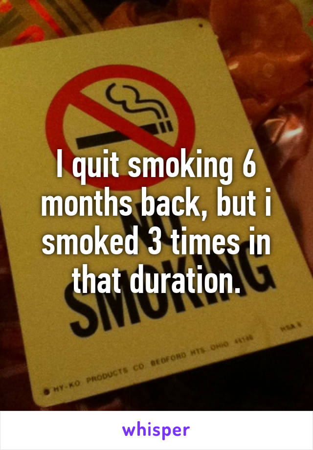 I quit smoking 6 months back, but i smoked 3 times in that duration.