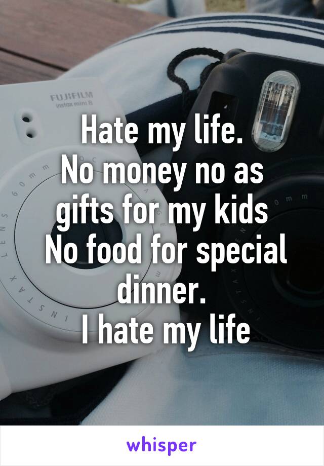 Hate my life.
No money no as gifts for my kids
 No food for special dinner.
 I hate my life