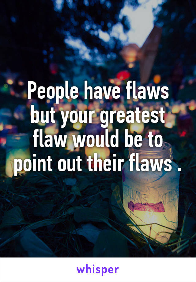 People have flaws but your greatest flaw would be to point out their flaws . 